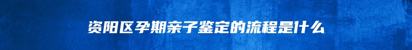 资阳区孕期亲子鉴定的流程是什么