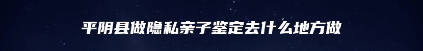 平阴县做隐私亲子鉴定去什么地方做