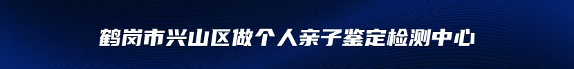 鹤岗市兴山区做个人亲子鉴定检测中心