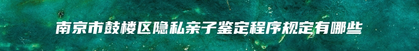 南京市鼓楼区隐私亲子鉴定程序规定有哪些