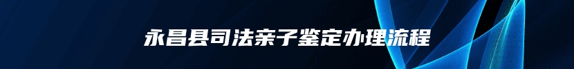 永昌县司法亲子鉴定办理流程