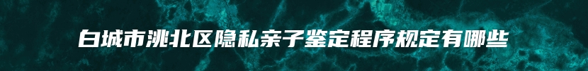白城市洮北区隐私亲子鉴定程序规定有哪些