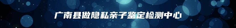 广南县做隐私亲子鉴定检测中心