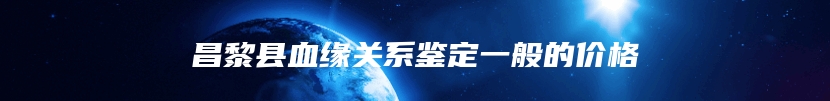 昌黎县血缘关系鉴定一般的价格