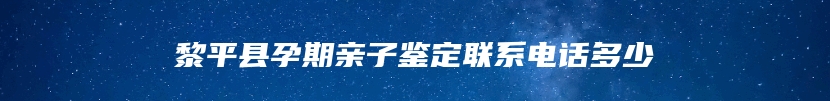 黎平县孕期亲子鉴定联系电话多少
