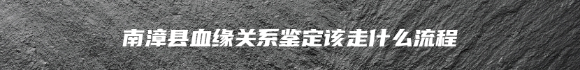 南漳县血缘关系鉴定该走什么流程