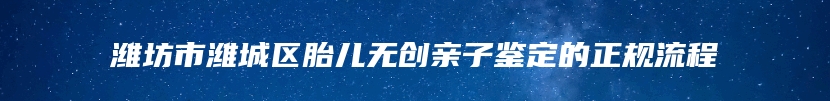 潍坊市潍城区胎儿无创亲子鉴定的正规流程