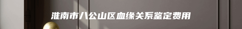 淮南市八公山区血缘关系鉴定费用