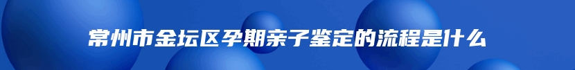 常州市金坛区孕期亲子鉴定的流程是什么