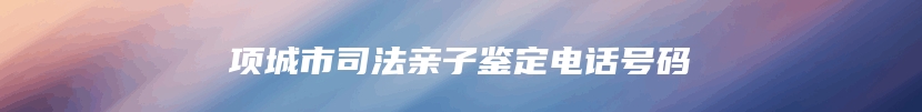 项城市司法亲子鉴定电话号码