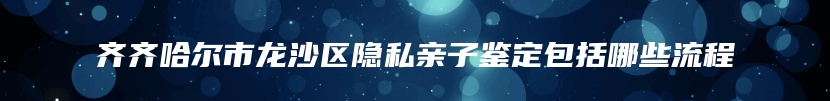 齐齐哈尔市龙沙区隐私亲子鉴定包括哪些流程