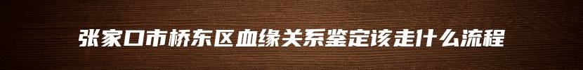 张家口市桥东区血缘关系鉴定该走什么流程