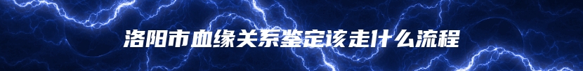 洛阳市血缘关系鉴定该走什么流程