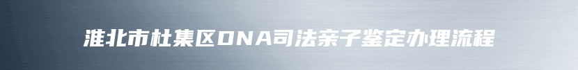 淮北市杜集区DNA司法亲子鉴定办理流程