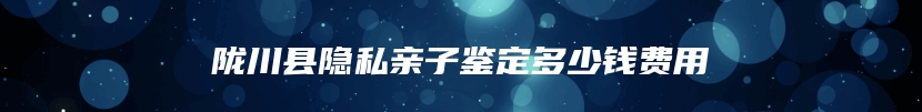 陇川县隐私亲子鉴定多少钱费用