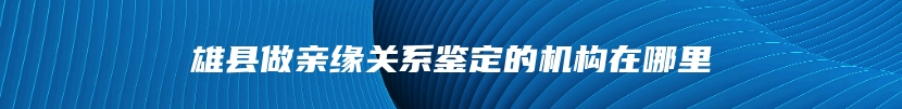 雄县做亲缘关系鉴定的机构在哪里