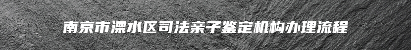 南京市溧水区司法亲子鉴定机构办理流程