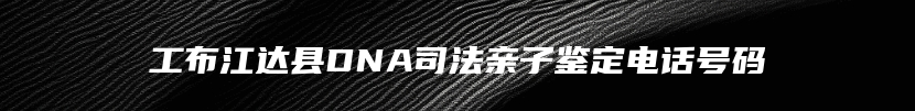 工布江达县DNA司法亲子鉴定电话号码