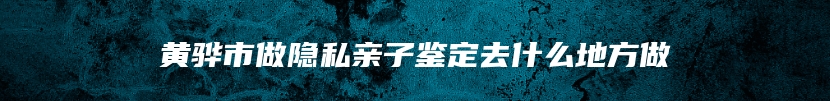 黄骅市做隐私亲子鉴定去什么地方做