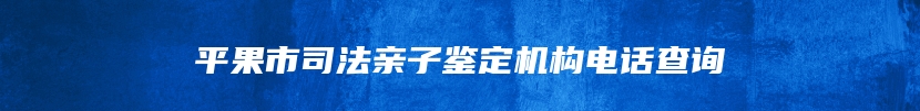 平果市司法亲子鉴定机构电话查询