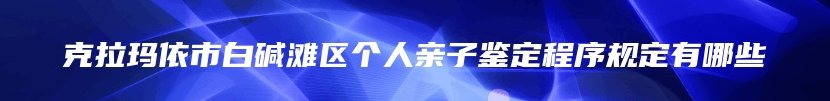 克拉玛依市白碱滩区个人亲子鉴定程序规定有哪些