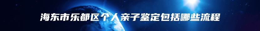 海东市乐都区个人亲子鉴定包括哪些流程