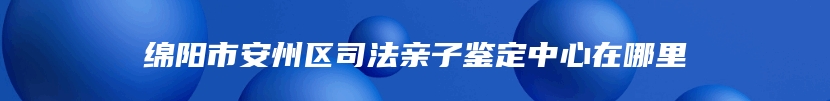 绵阳市安州区司法亲子鉴定中心在哪里