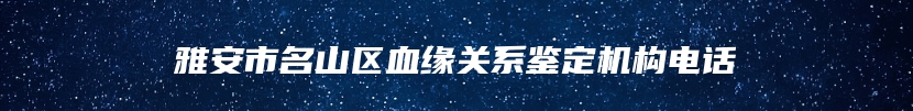 雅安市名山区血缘关系鉴定机构电话