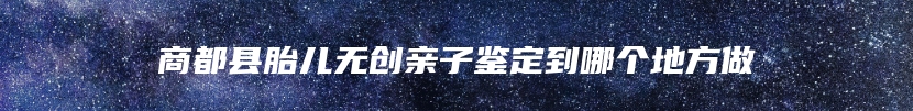 商都县胎儿无创亲子鉴定到哪个地方做