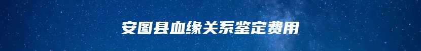 安图县血缘关系鉴定费用
