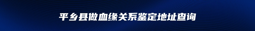 平乡县做血缘关系鉴定地址查询