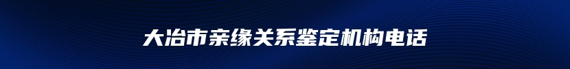 大冶市亲缘关系鉴定机构电话