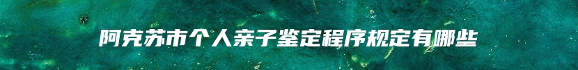 阿克苏市个人亲子鉴定程序规定有哪些