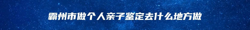 霸州市做个人亲子鉴定去什么地方做