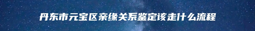 丹东市元宝区亲缘关系鉴定该走什么流程