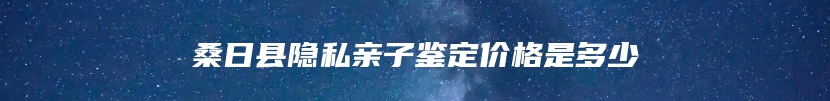 桑日县隐私亲子鉴定价格是多少