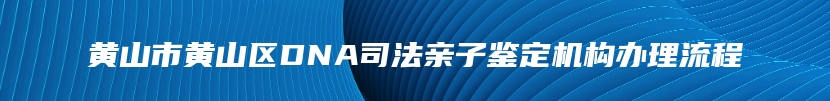 黄山市黄山区DNA司法亲子鉴定机构办理流程