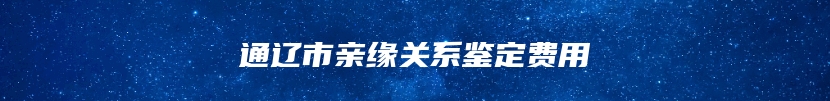通辽市亲缘关系鉴定费用