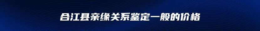 合江县亲缘关系鉴定一般的价格