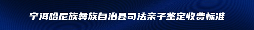 宁洱哈尼族彝族自治县司法亲子鉴定收费标准