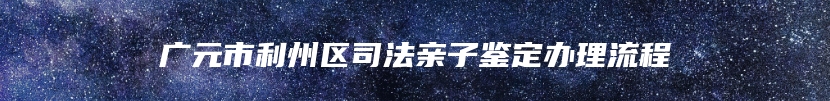 广元市利州区司法亲子鉴定办理流程