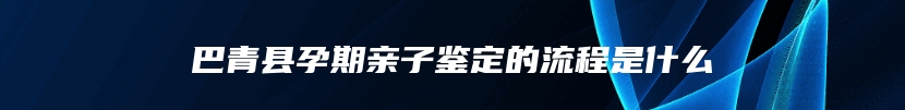 巴青县孕期亲子鉴定的流程是什么