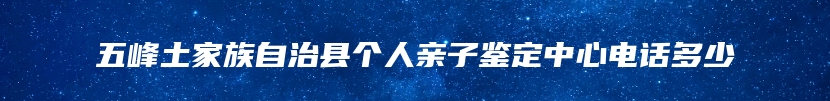 五峰土家族自治县个人亲子鉴定中心电话多少