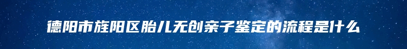 德阳市旌阳区胎儿无创亲子鉴定的流程是什么