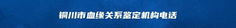 铜川市血缘关系鉴定机构电话