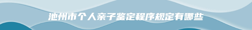 池州市个人亲子鉴定程序规定有哪些