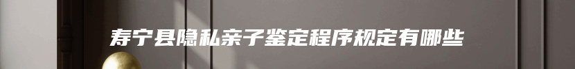 寿宁县隐私亲子鉴定程序规定有哪些