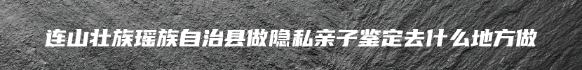 连山壮族瑶族自治县做隐私亲子鉴定去什么地方做