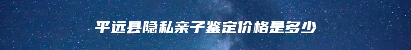 平远县隐私亲子鉴定价格是多少