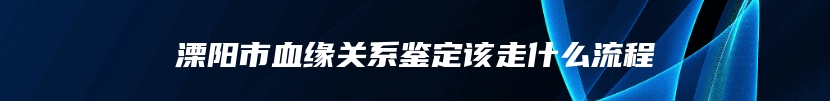 溧阳市血缘关系鉴定该走什么流程